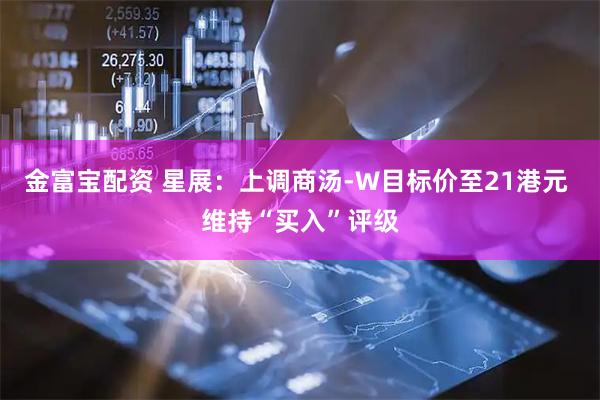 金富宝配资 星展：上调商汤-W目标价至21港元 维持“买入”评级