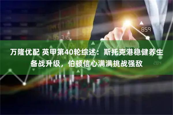 万隆优配 英甲第40轮综述：斯托克港稳健养生备战升级，伯顿信心满满挑战强敌