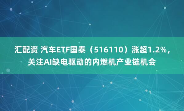 汇配资 汽车ETF国泰（516110）涨超1.2%，关注AI缺电驱动的内燃机产业链机会