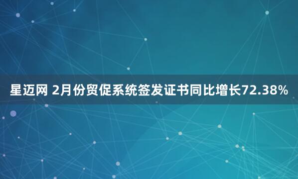 星迈网 2月份贸促系统签发证书同比增长72.38%