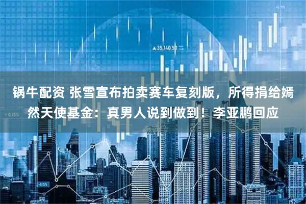 锅牛配资 张雪宣布拍卖赛车复刻版，所得捐给嫣然天使基金：真男人说到做到！李亚鹏回应