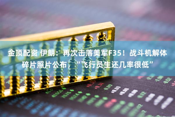 金顶配资 伊朗：再次击落美军F35！战斗机解体碎片照片公布，“飞行员生还几率很低”