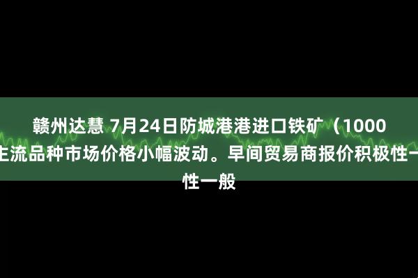 赣州达慧 7月24日防城港港进口铁矿（1000）主流品种市场价格小幅波动。早间贸易商报价积极性一般