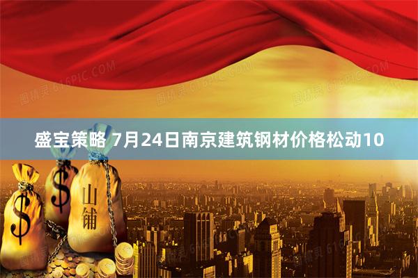 盛宝策略 7月24日南京建筑钢材价格松动10