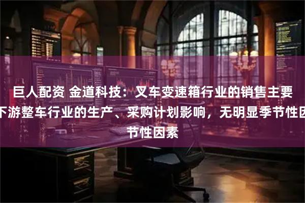 巨人配资 金道科技：叉车变速箱行业的销售主要受下游整车行业的生产、采购计划影响，无明显季节性因素