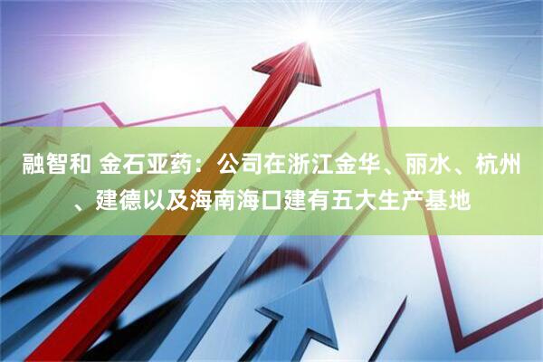 融智和 金石亚药：公司在浙江金华、丽水、杭州、建德以及海南海口建有五大生产基地