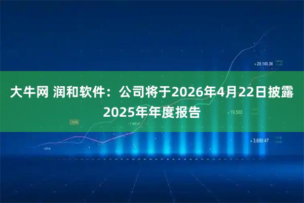 大牛网 润和软件：公司将于2026年4月22日披露2025年年度报告