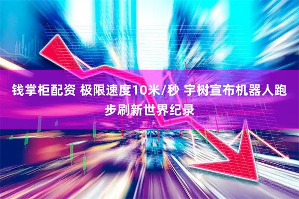 钱掌柜配资 极限速度10米/秒 宇树宣布机器人跑步刷新世界纪录
