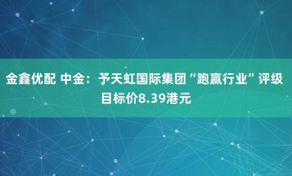 金鑫优配 中金：予天虹国际集团“跑赢行业”评级 目标价8.39港元