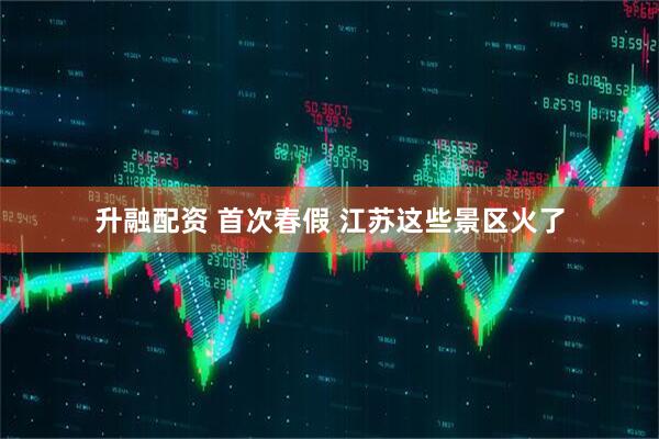 升融配资 首次春假 江苏这些景区火了